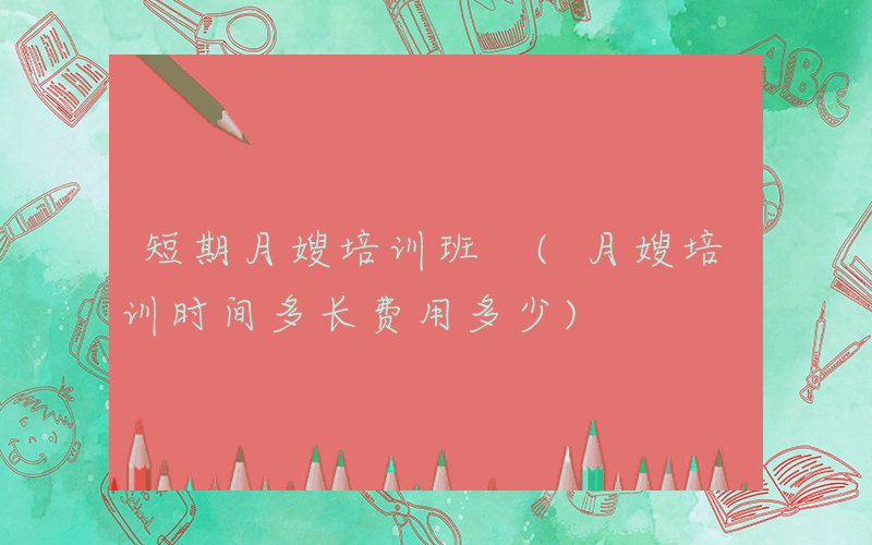 短期月嫂培训班 (月嫂培训时间多长费用多少)